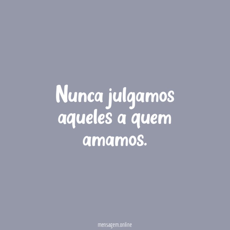 Nunca julgamos aqueles a quem amamos