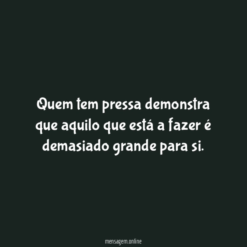 Quem tem pressa demonstra que aquilo que está