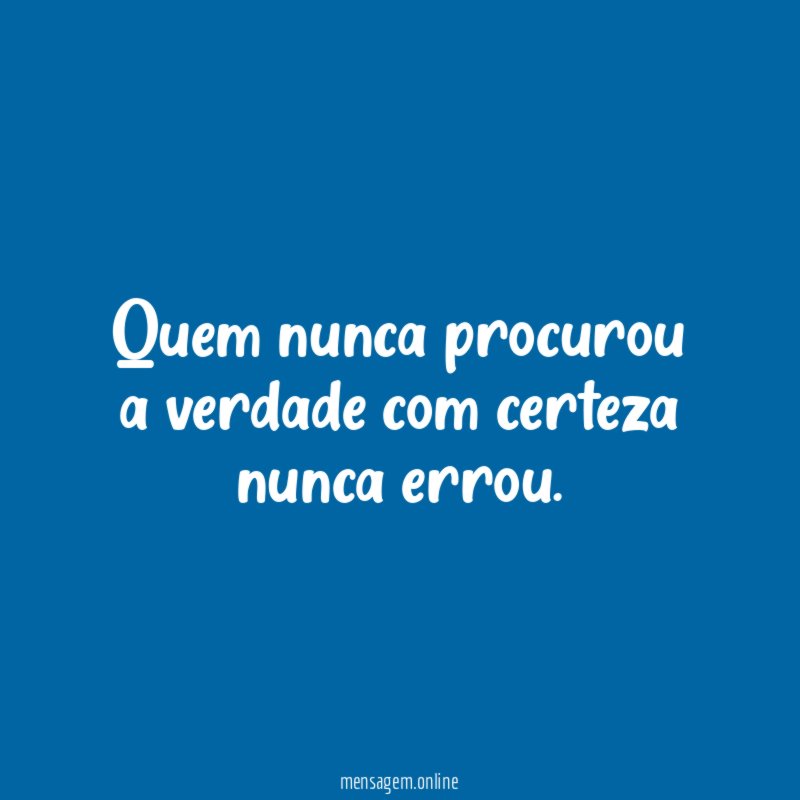 Quem nunca procurou a verdade com certeza nunca errou