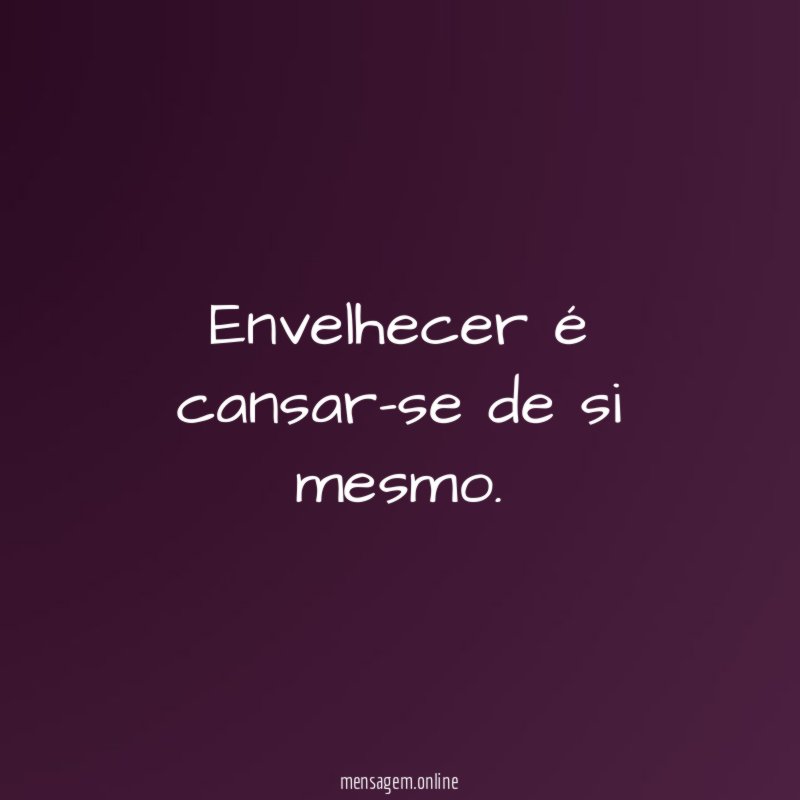 Envelhecer é cansar-se de si mesmo