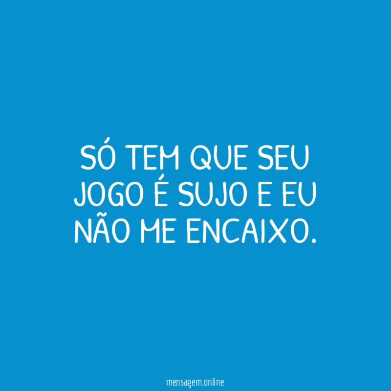 Só tem que seu jogo é sujo e eu não me encaixo