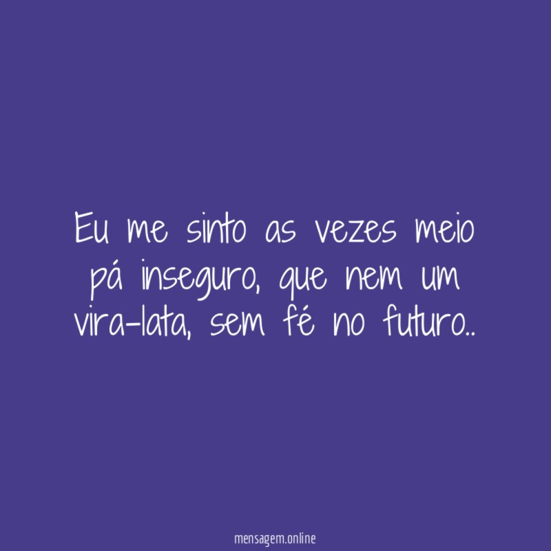 Eu me sinto as vezes meio pá inseguro