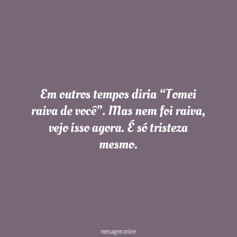 Em outros tempos diria “Tomei raiva de você”