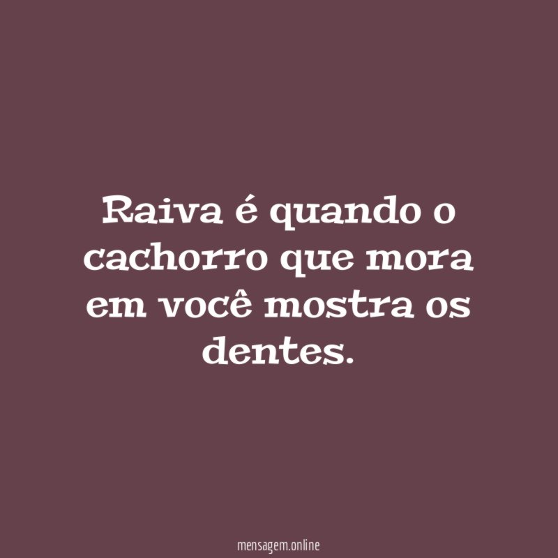 Raiva é quando o cachorro que mora em você mostra os dentes