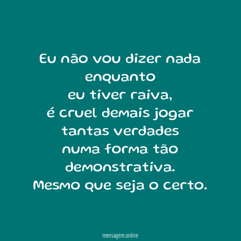 Eu não vou dizer nada enquanto
eu tiver raiva,
é cruel demais jogar tantas verdades
numa forma tão demonstrativa.