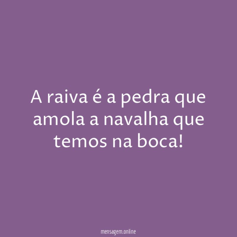 A raiva é a pedra que amola a navalha que temos na boca