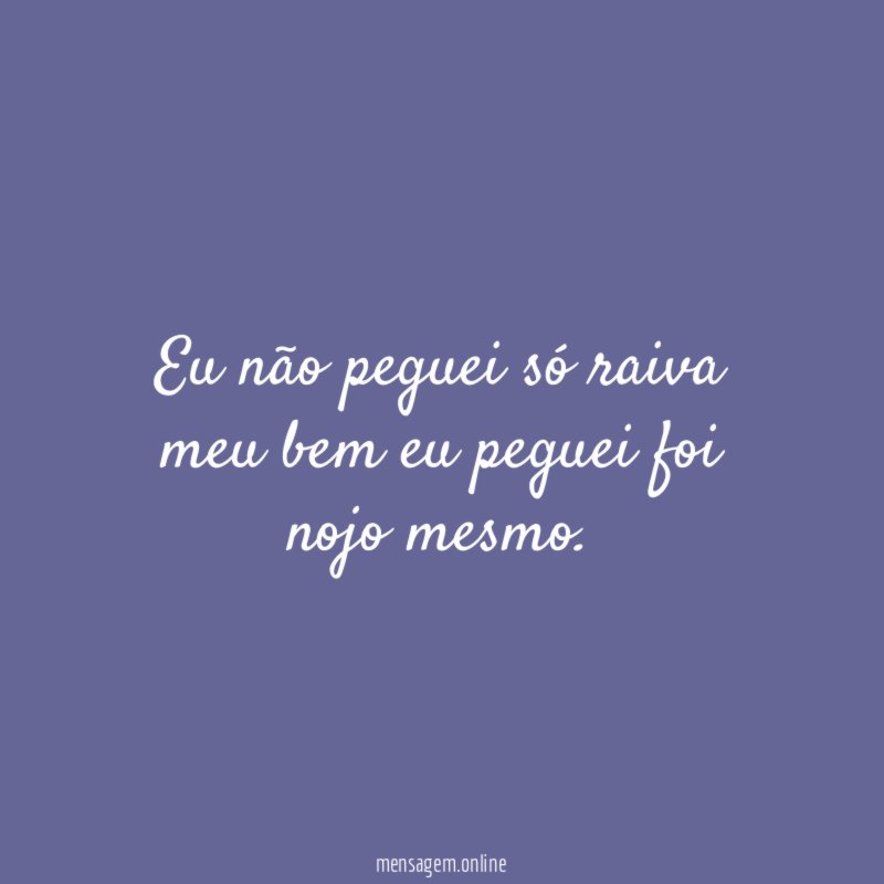 Eu não peguei só raiva meu bem eu