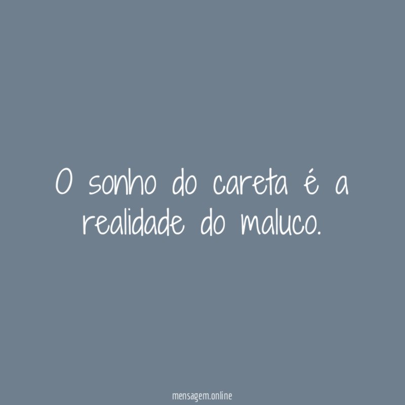 O sonho do careta é a realidade do maluco