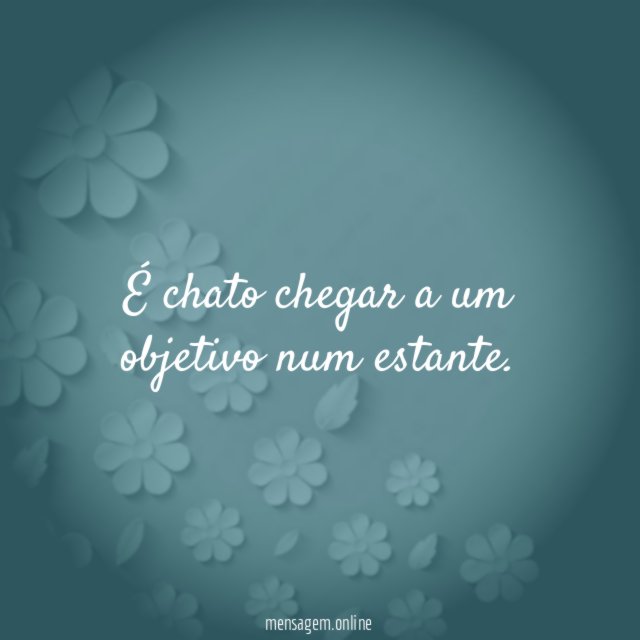 É chato chegar a um objetivo num estante