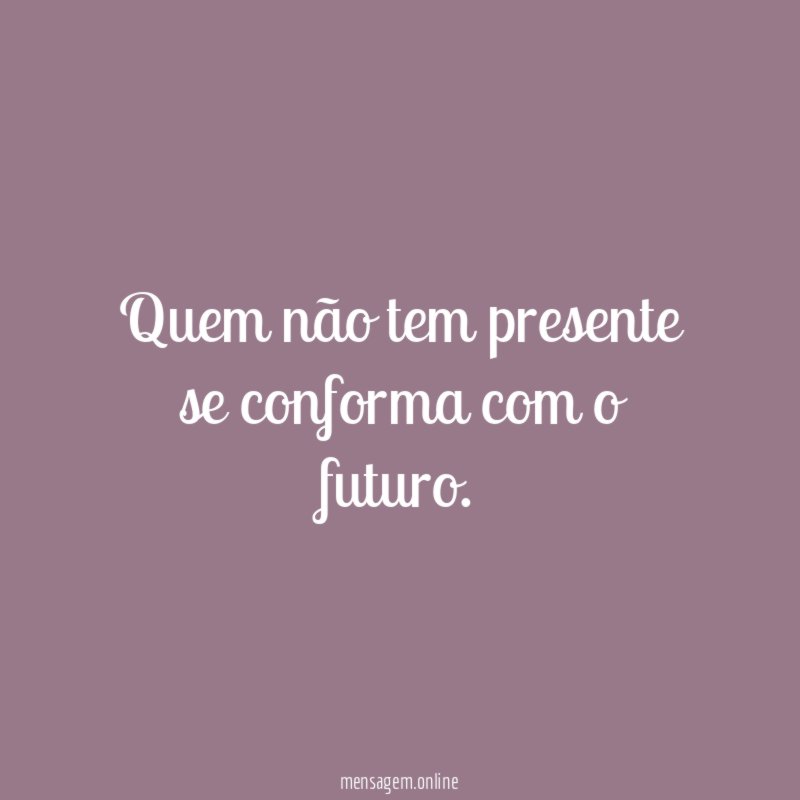Quem não tem presente se conforma com o futuro
