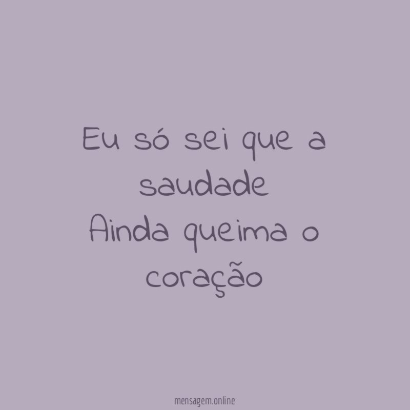 Eu só sei que a saudade Ainda queima o coração