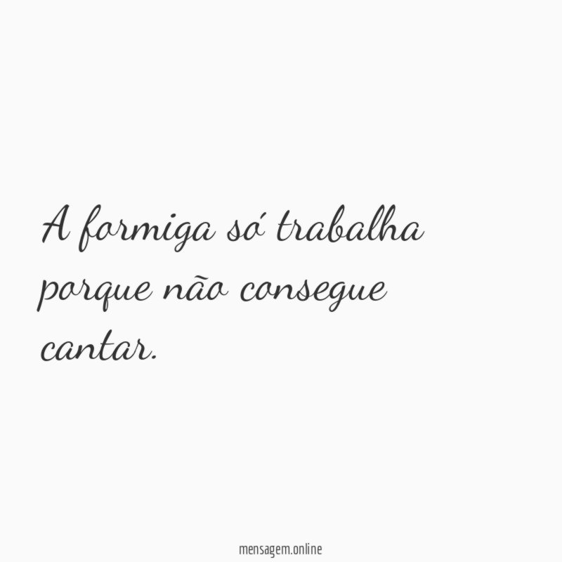 A formiga só trabalha porque não consegue cantar