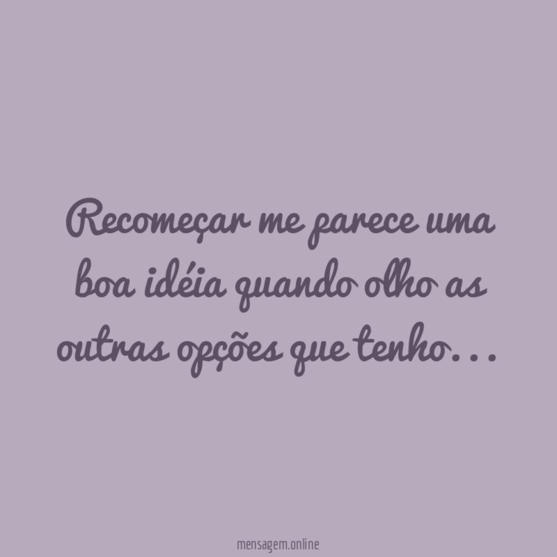 Recomeçar me parece uma boa idéia quando olho