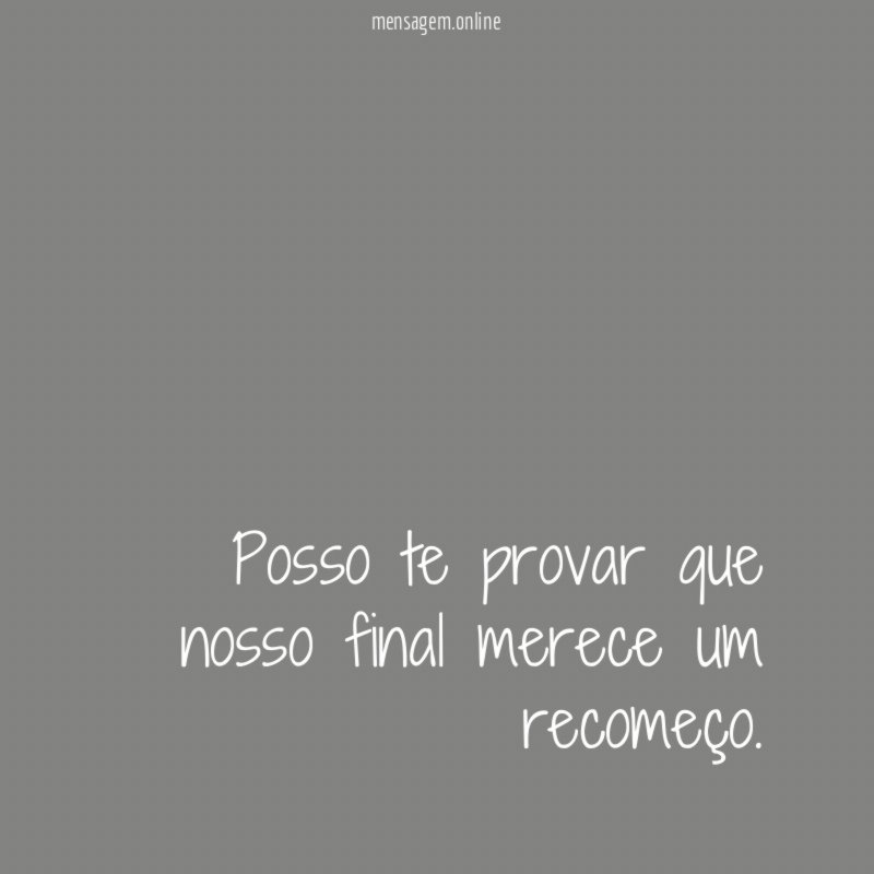 Posso te provar que nosso final merece um recomeço