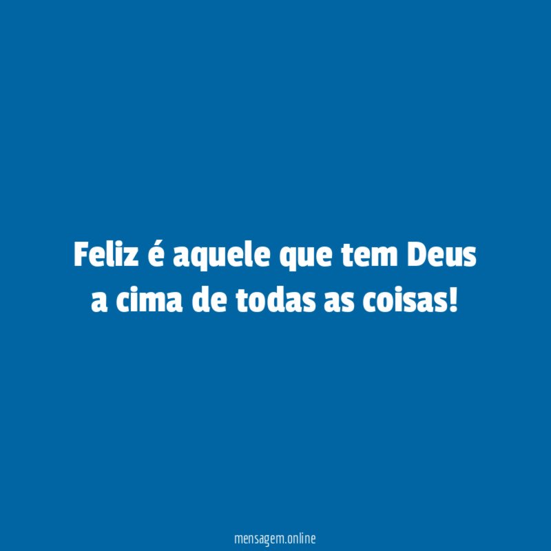 Feliz é aquele que tem Deus a cima de todas as coisas