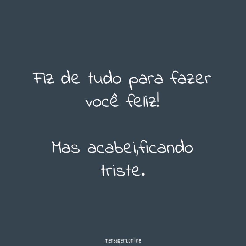 Fiz de tudo para fazer você feliz
