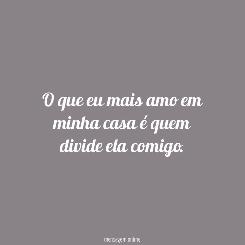 O que eu mais amo em minha casa é quem divide ela comigo