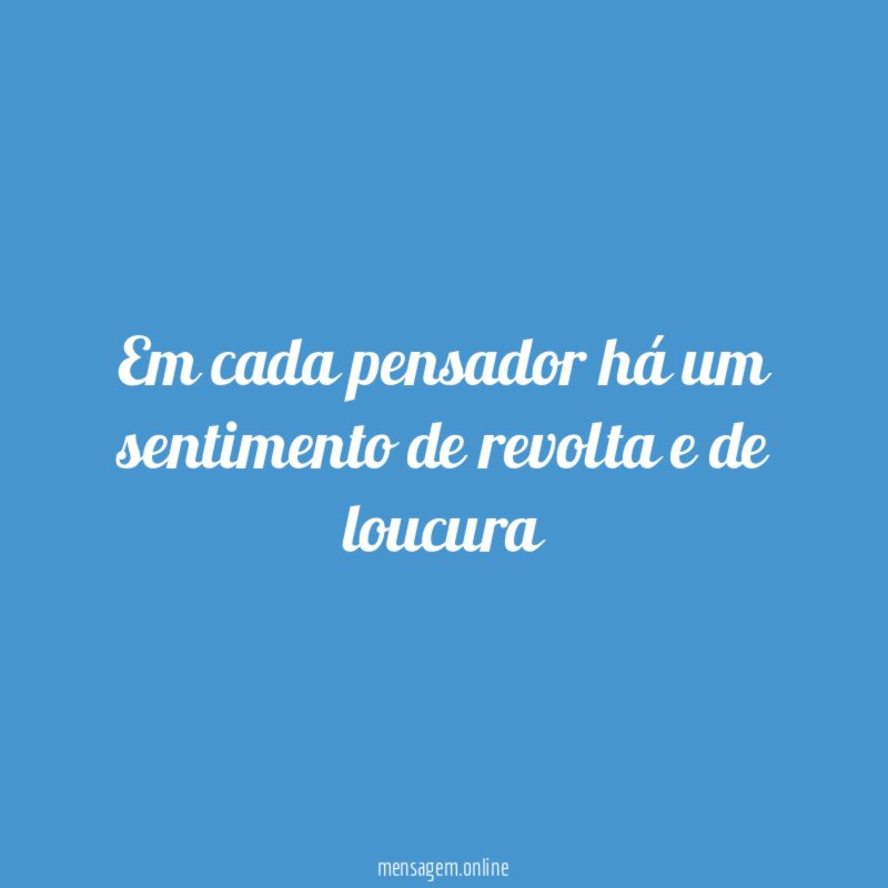 Em cada pensador há um sentimento de revolta e de loucura
