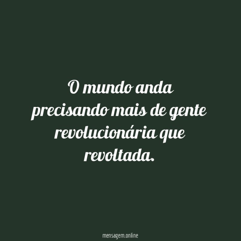 O mundo anda precisando mais de gente revolucionária que revoltada