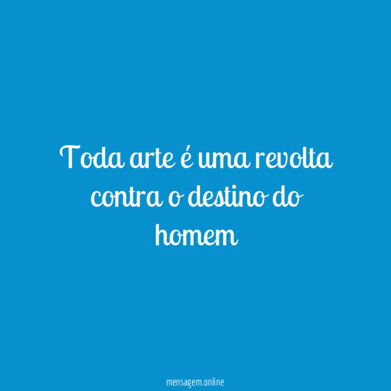 Toda arte é uma revolta contra o destino do homem