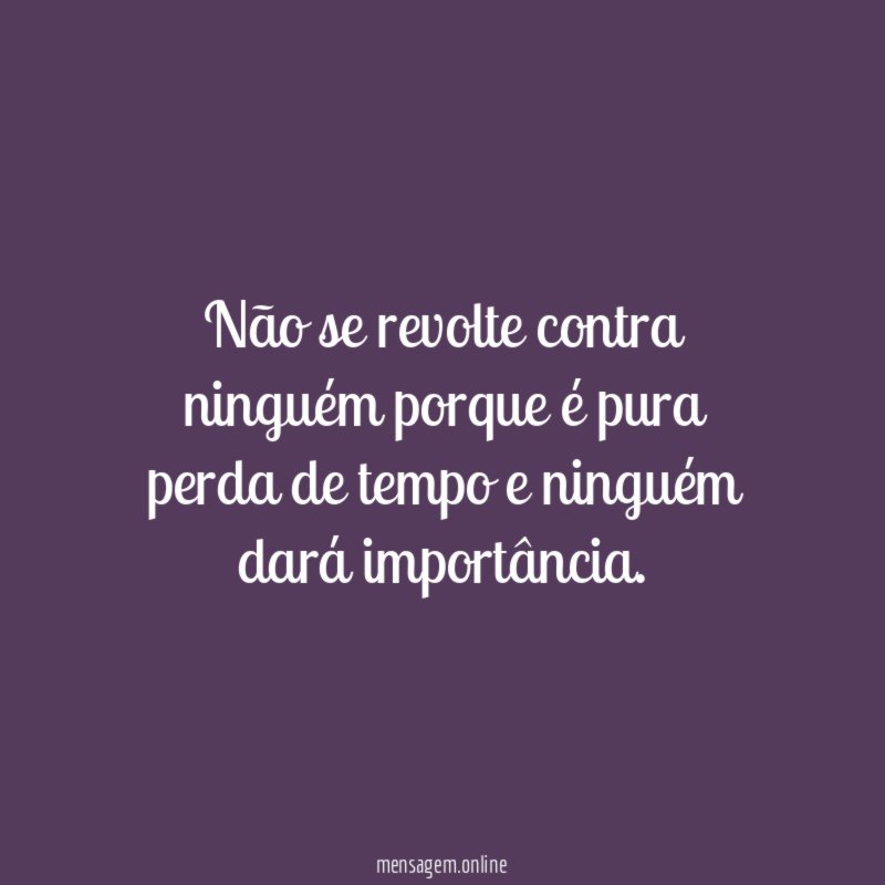 Não se revolte contra ninguém porque é pura