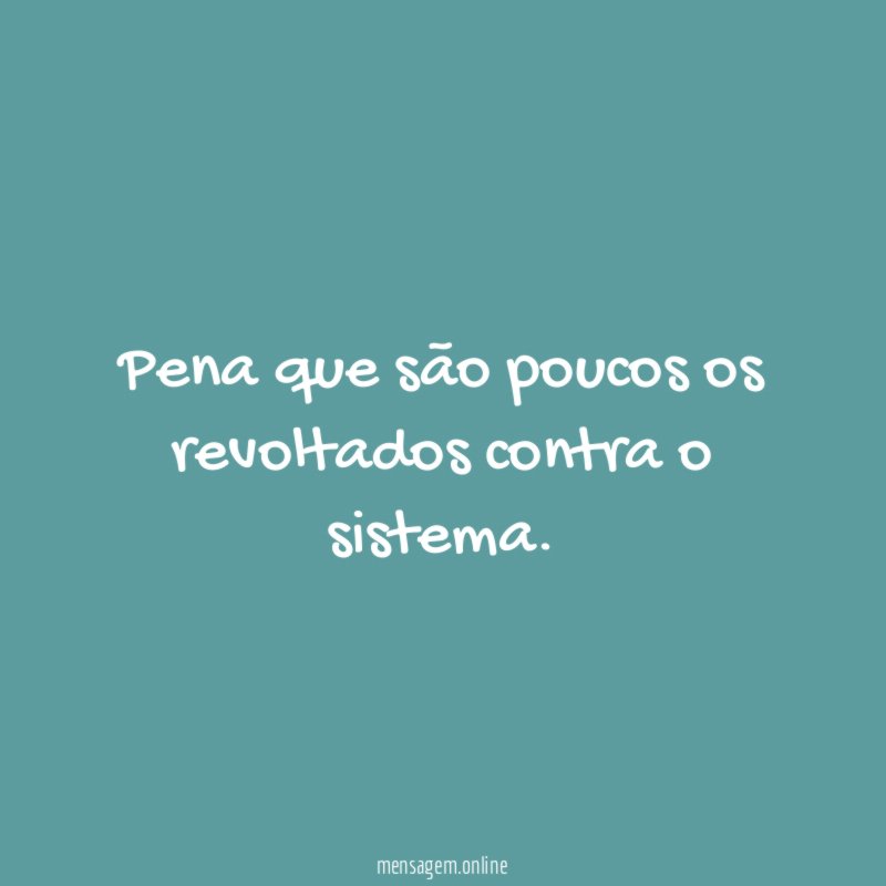 Pena que são poucos os revoltados contra o sistema
