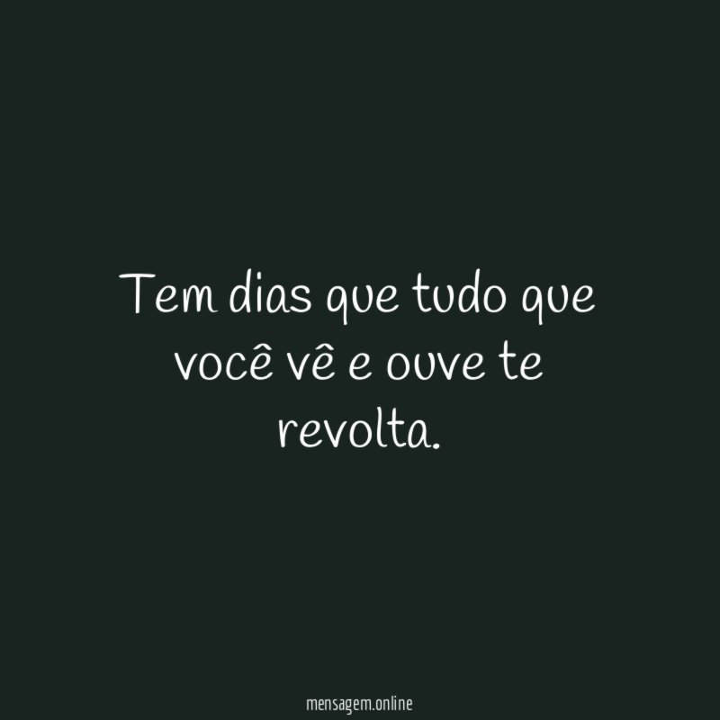 Tem dias que tudo que você vê e ouve te revolta