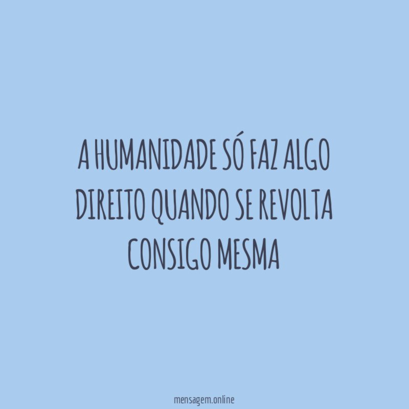 A humanidade só faz algo direito quando se revolta consigo mesma