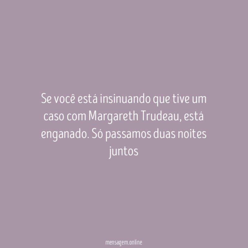 Se você está insinuando que tive um caso com Margareth Trudeau