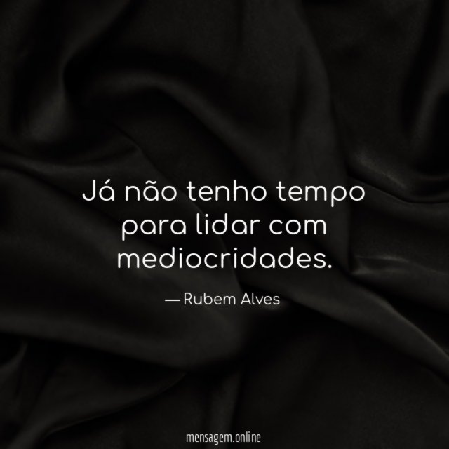 Já não tenho tempo para lidar com mediocridades