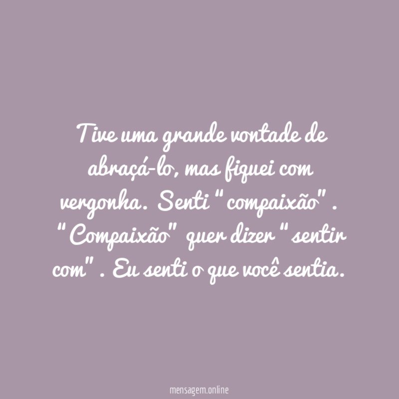 Tive uma grande vontade de abraçá-lo