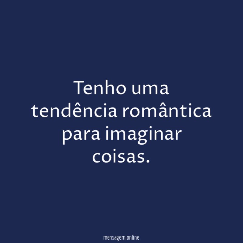 Tenho uma tendência romântica para imaginar coisas