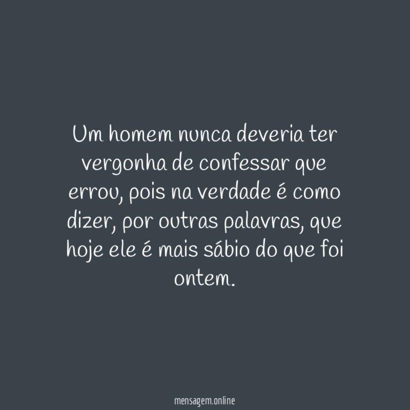 Um homem nunca deveria ter vergonha de confessar que errou
