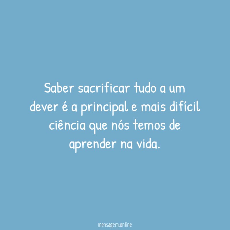 Saber sacrificar tudo a um dever é a