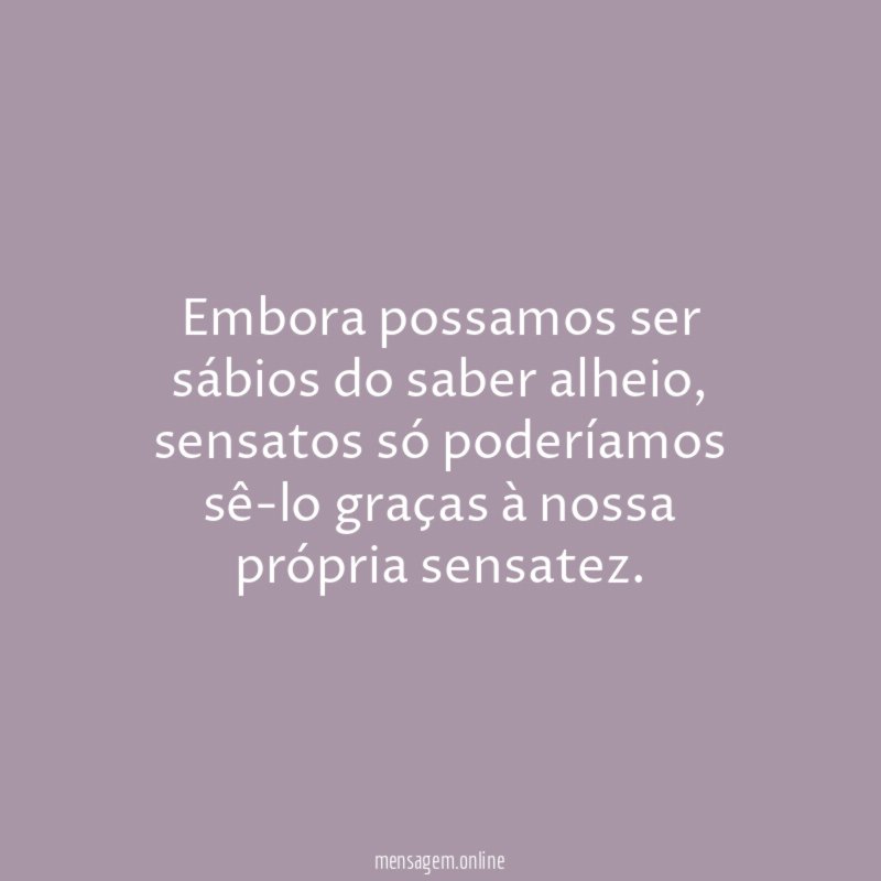 Embora possamos ser sábios do saber alheio