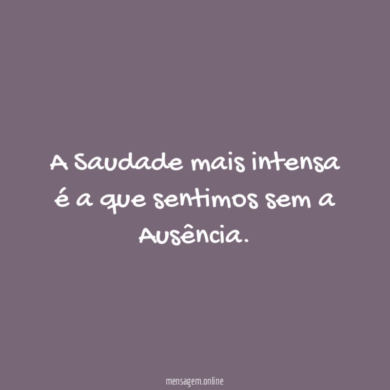 A Saudade mais intensa é a que sentimos sem a Ausência
