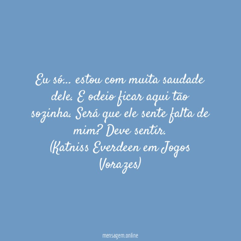 Eu só… estou com muita saudade dele. E odeio ficar aqui tão sozinha. Será que ele sente falta de mim? Deve sentir.
