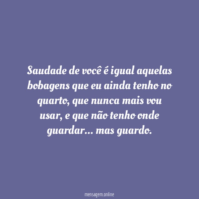 Saudade de você é igual aquelas bobagens que eu ainda tenho no quarto