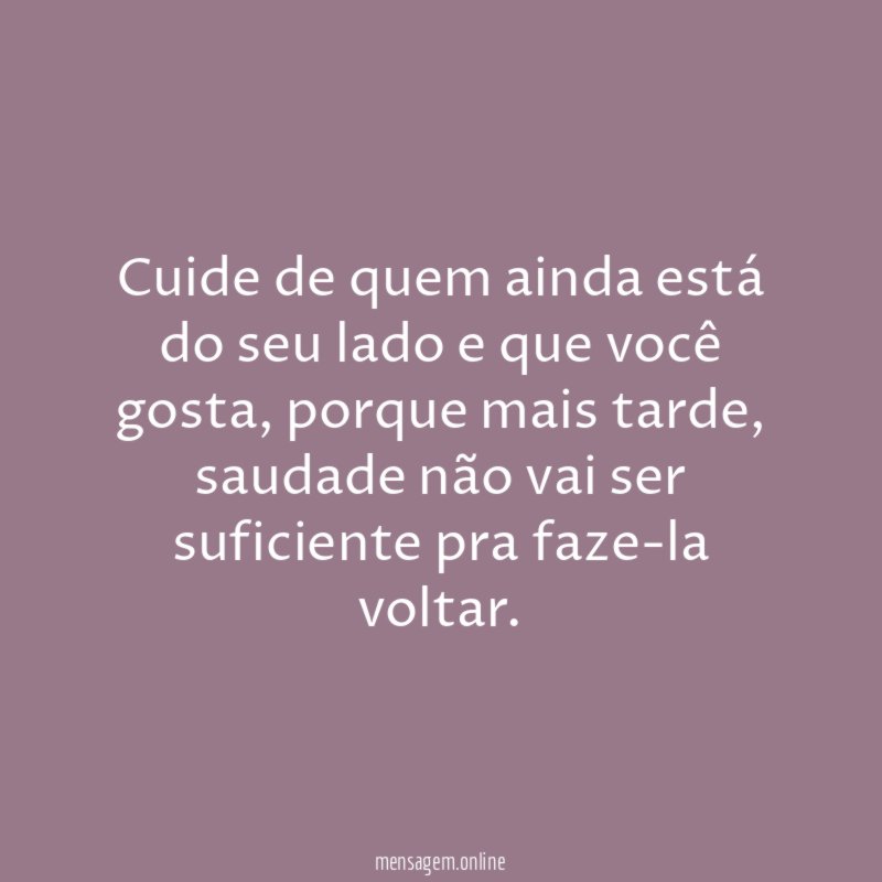 Cuide de quem ainda está do seu lado e que você gosta