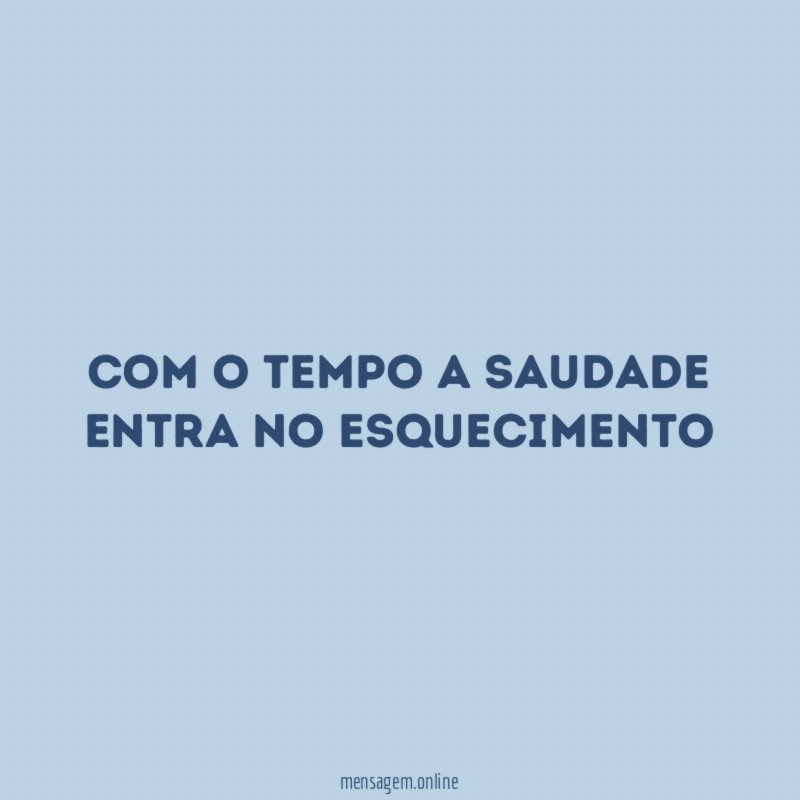 Com o tempo a saudade entra no esquecimento