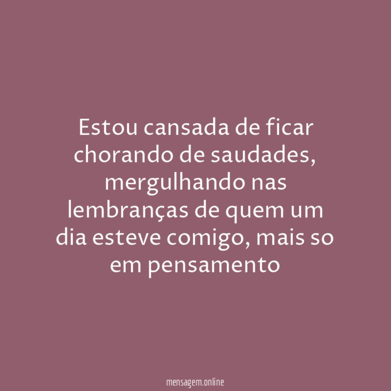Estou cansada de ficar chorando de saudades