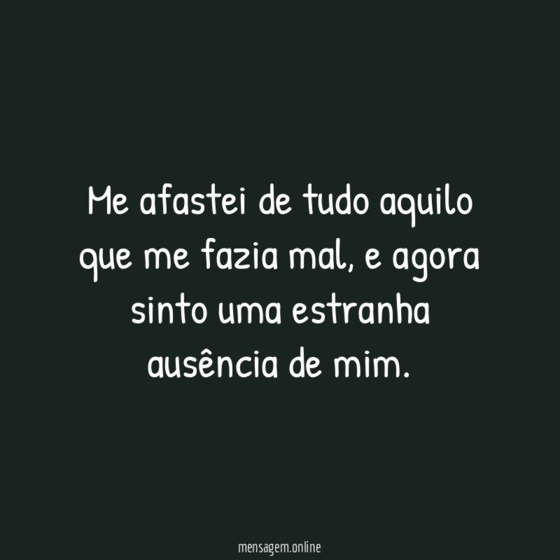 Me afastei de tudo aquilo que me fazia mal