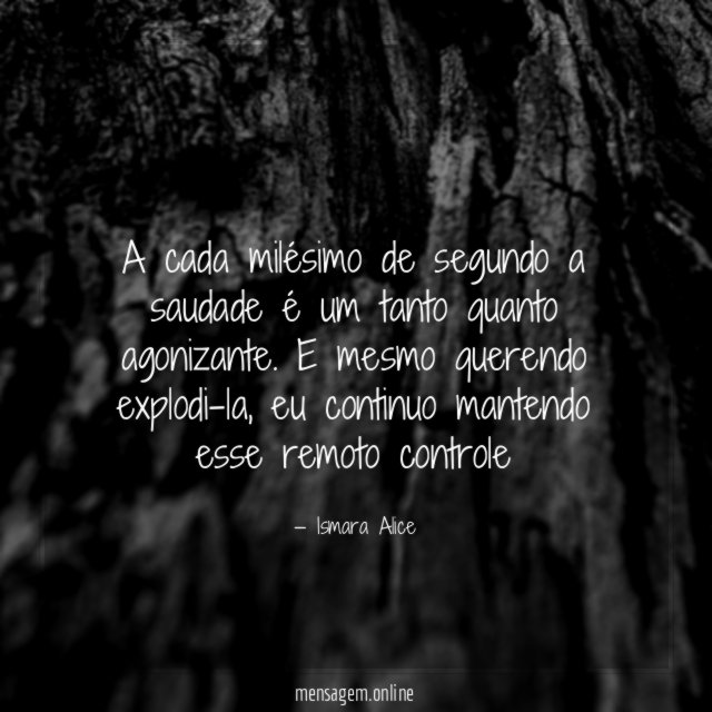A cada milésimo de segundo a saudade é um tanto quanto agonizante