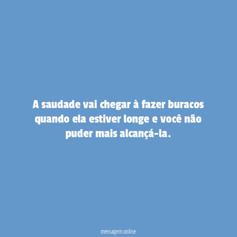 A saudade vai chegar à fazer buracos quando