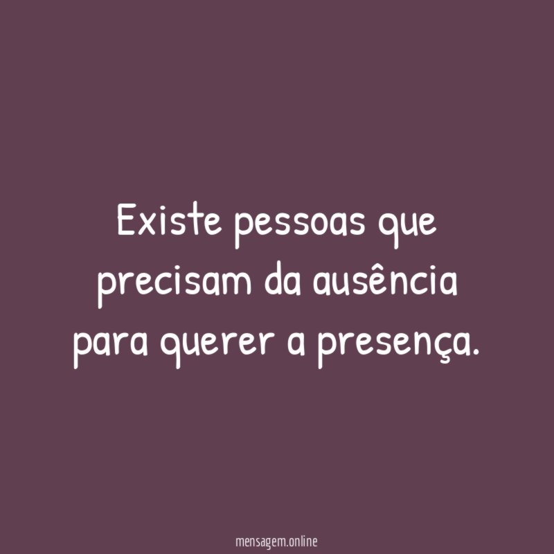 Existe pessoas que precisam da ausência para querer a presença