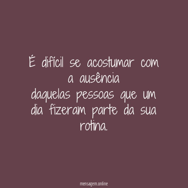 É difícil se acostumar com a ausência daquelas pessoas