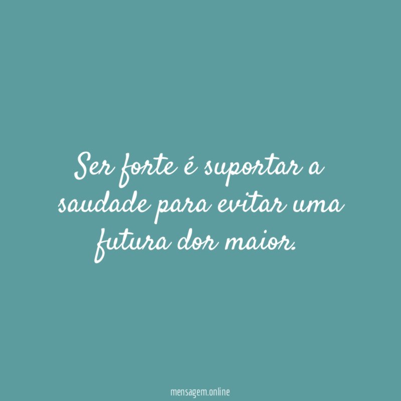 Ser forte é suportar a saudade para evitar uma futura dor maior