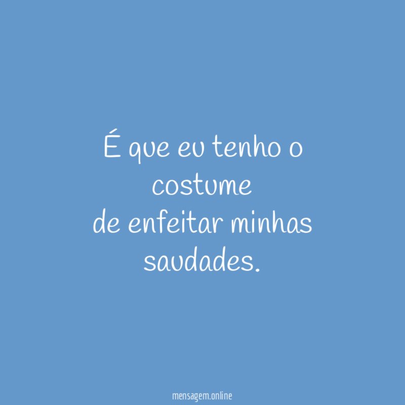 É que eu tenho o costume de enfeitar minhas saudades