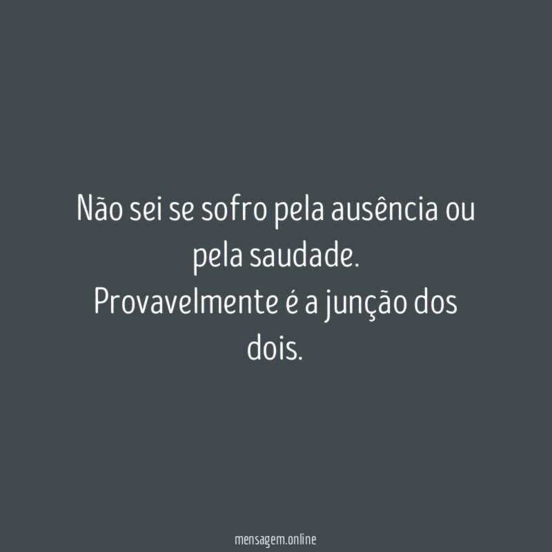 Não sei se sofro pela ausência ou pela saudade