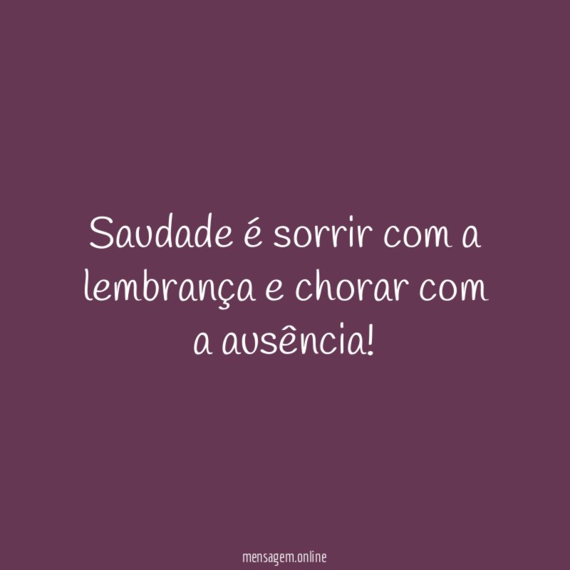 Saudade é sorrir com a lembrança e chorar com a ausência